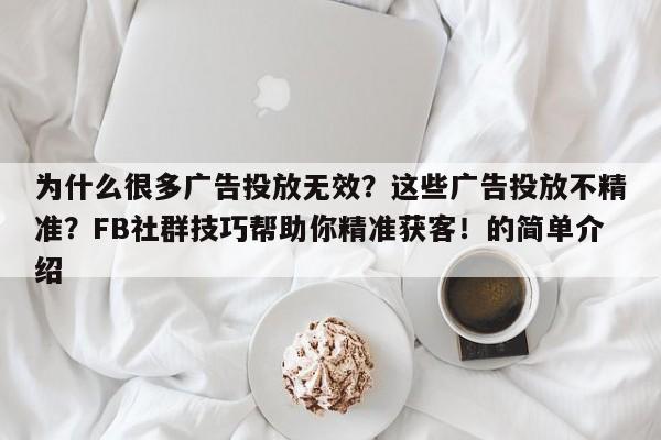 为什么很多广告投放无效?这些广告投放不精准?FB社群技巧帮助你精准获客!的简单介绍