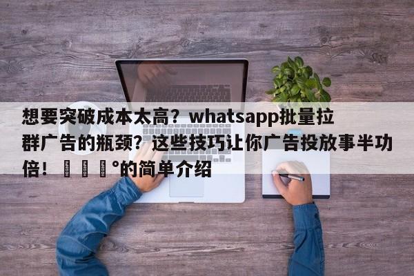 想要突破成本太高?whatsapp批量拉群广告的瓶颈?这些技巧让你广告投放事半功倍!💰的简单介绍