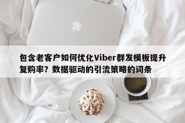 包含老客户如何优化Viber群发模板提升复购率?数据驱动的引流策略的词条