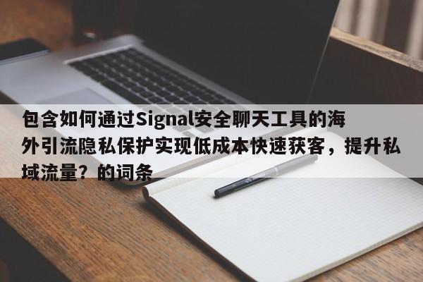 包含如何通过Signal安全聊天工具的海外引流隐私保护实现低成本快速获客，提升私域流量？的词条