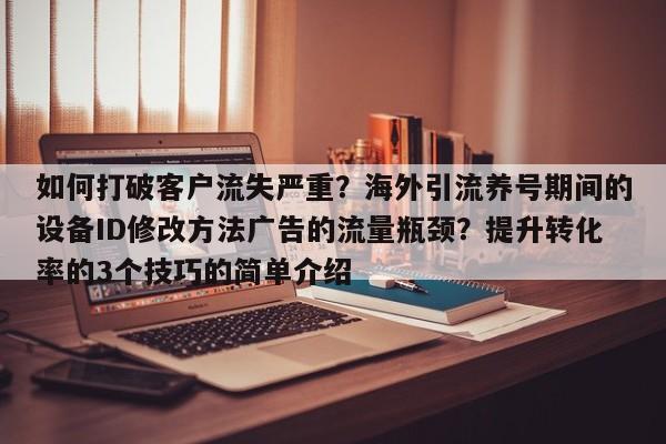 如何打破客户流失严重？海外引流养号期间的设备ID修改方法广告的流量瓶颈？提升转化率的3个技巧的简单介绍