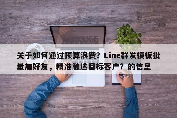 关于如何通过预算浪费？Line群发模板批量加好友，精准触达目标客户？的信息