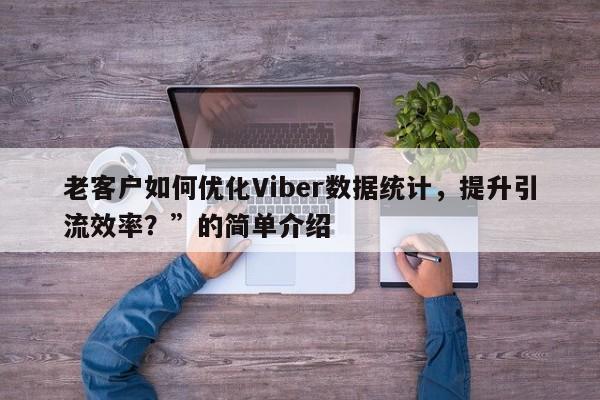 老客户如何优化Viber数据统计,提升引流效率?”的简单介绍