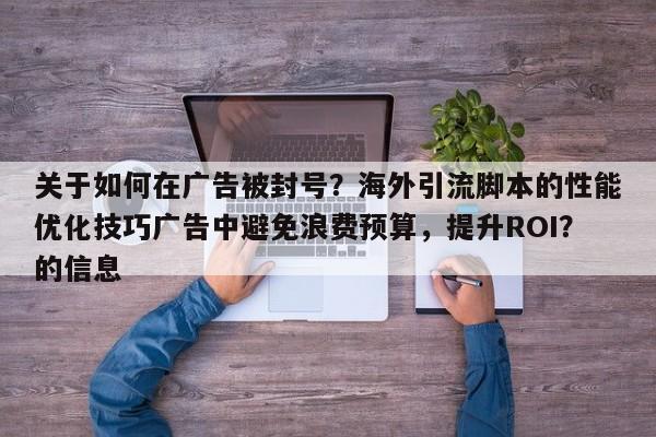 关于如何在广告被封号？海外引流脚本的性能优化技巧广告中避免浪费预算，提升ROI？的信息