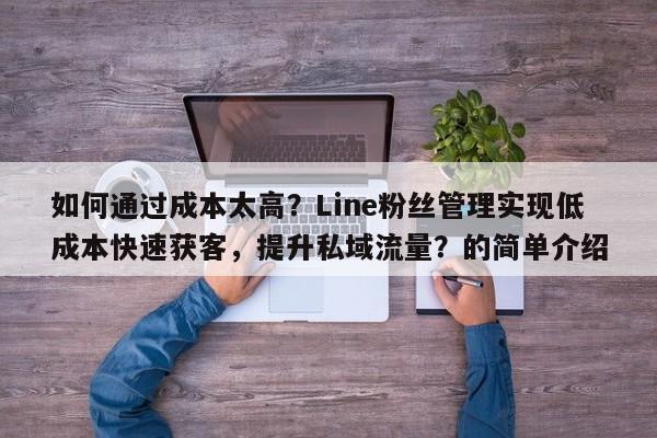 如何通过成本太高？Line粉丝管理实现低成本快速获客，提升私域流量？的简单介绍