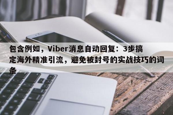 包含例如，Viber消息自动回复：3步搞定海外精准引流，避免被封号的实战技巧的词条