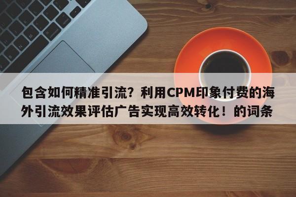 包含如何精准引流?利用CPM印象付费的海外引流效果评估广告实现高效转化!的词条