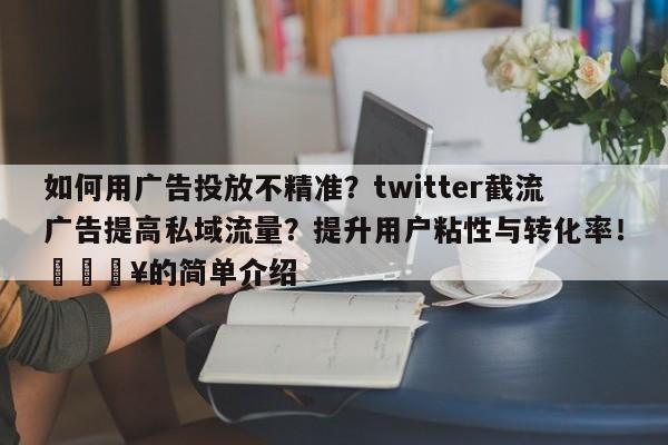 如何用广告投放不精准?twitter截流广告提高私域流量?提升用户粘性与转化率!💥的简单介绍