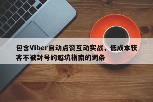 包含Viber自动点赞互动实战,低成本获客不被封号的避坑指南的词条