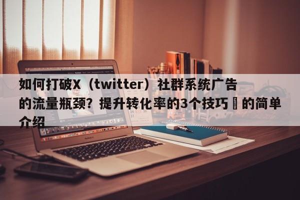 如何打破X(twitter)社群系统广告的流量瓶颈?提升转化率的3个技巧⚡的简单介绍
