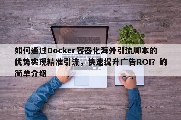 如何通过Docker容器化海外引流脚本的优势实现精准引流，快速提升广告ROI？的简单介绍
