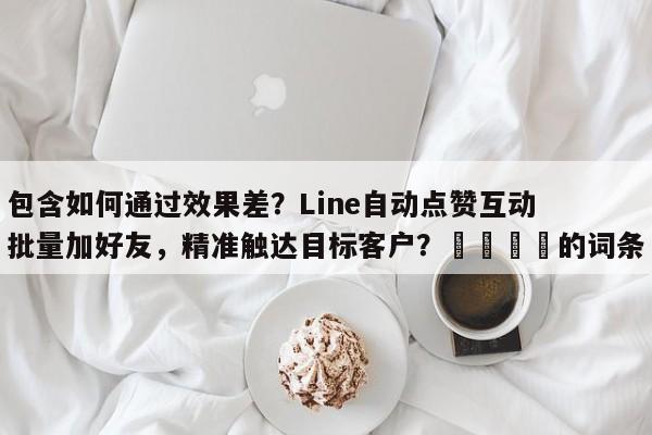 包含如何通过效果差？Line自动点赞互动批量加好友，精准触达目标客户？🎯的词条
