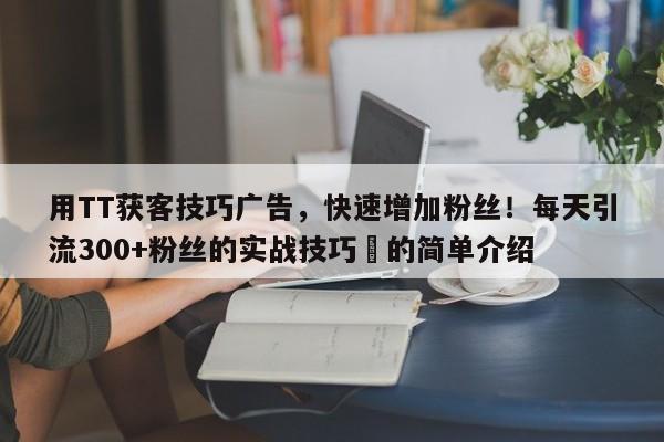 用TT获客技巧广告，快速增加粉丝！每天引流300+粉丝的实战技巧⚡的简单介绍