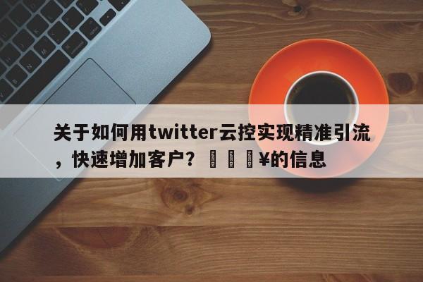 关于如何用twitter云控实现精准引流，快速增加客户？🔥的信息