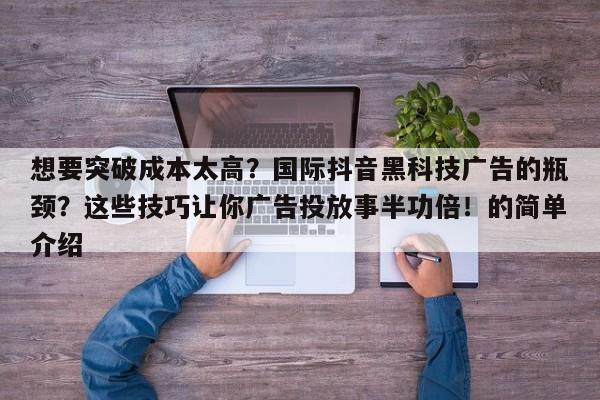 想要突破成本太高?国际抖音黑科技广告的瓶颈?这些技巧让你广告投放事半功倍!的简单介绍