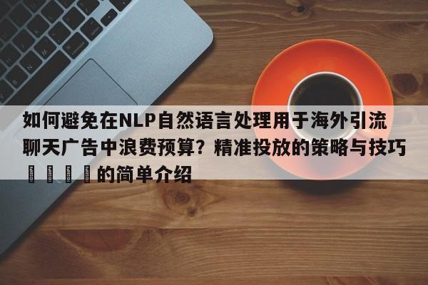 如何避免在NLP自然语言处理用于海外引流聊天广告中浪费预算?精准投放的策略与技巧📣的简单介绍