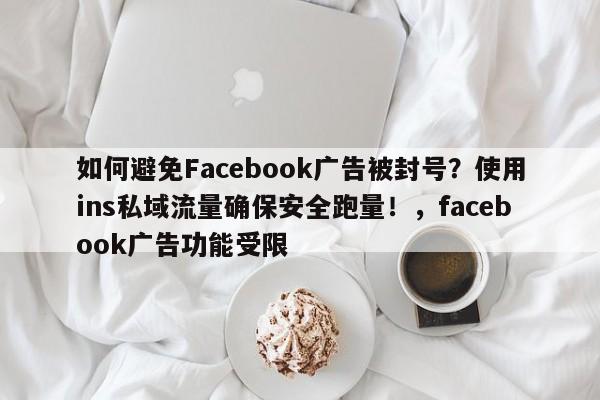 如何避免Facebook广告被封号?使用ins私域流量确保安全跑量!,facebook广告功能受限