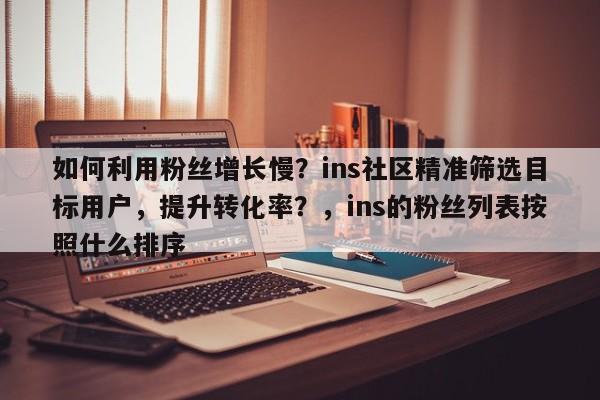 如何利用粉丝增长慢？ins社区精准筛选目标用户，提升转化率？，ins的粉丝列表按照什么排序