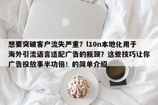 想要突破客户流失严重?l10n本地化用于海外引流语言适配广告的瓶颈?这些技巧让你广告投放事半功倍!的简单介绍