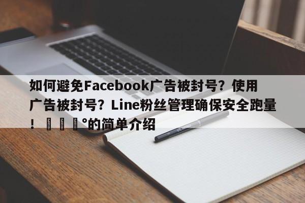 如何避免Facebook广告被封号?使用广告被封号?Line粉丝管理确保安全跑量!💰的简单介绍