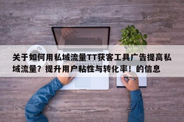 关于如何用私域流量TT获客工具广告提高私域流量?提升用户粘性与转化率!的信息