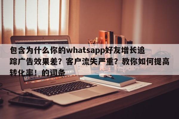包含为什么你的whatsapp好友增长追踪广告效果差?客户流失严重?教你如何提高转化率!的词条