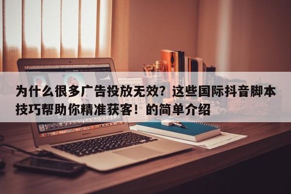 为什么很多广告投放无效?这些国际抖音脚本技巧帮助你精准获客!的简单介绍