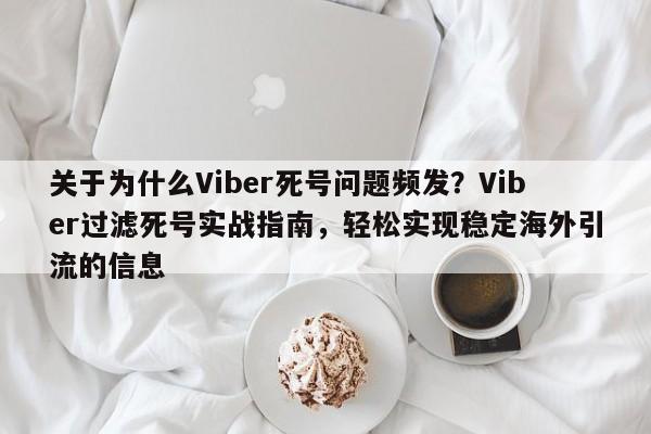 关于为什么Viber死号问题频发?Viber过滤死号实战指南,轻松实现稳定海外引流的信息