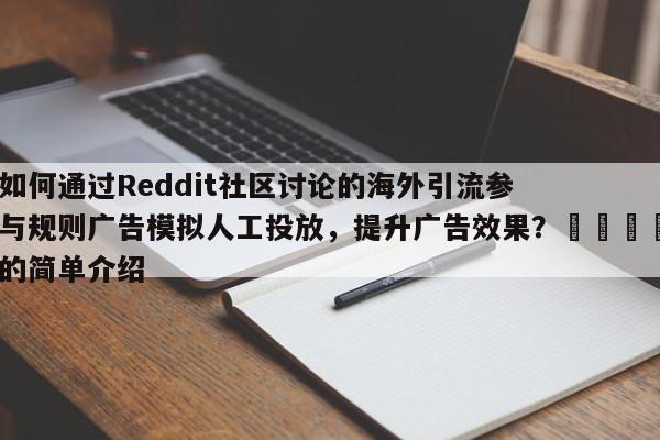 如何通过Reddit社区讨论的海外引流参与规则广告模拟人工投放，提升广告效果？💡的简单介绍