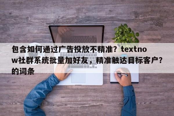 包含如何通过广告投放不精准？textnow社群系统批量加好友，精准触达目标客户？的词条
