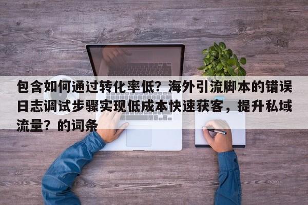 包含如何通过转化率低？海外引流脚本的错误日志调试步骤实现低成本快速获客，提升私域流量？的词条