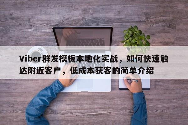 Viber群发模板本地化实战，如何快速触达附近客户，低成本获客的简单介绍