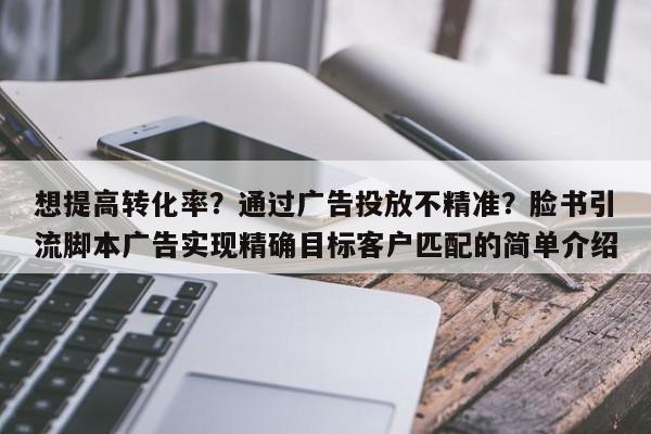 想提高转化率?通过广告投放不精准?脸书引流脚本广告实现精确目标客户匹配的简单介绍