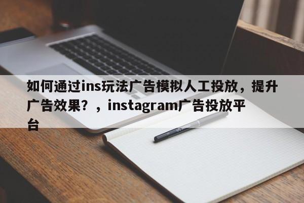 如何通过ins玩法广告模拟人工投放,提升广告效果?,instagram广告投放平台