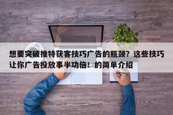 想要突破推特获客技巧广告的瓶颈?这些技巧让你广告投放事半功倍!的简单介绍