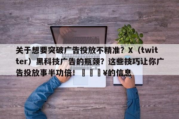 关于想要突破广告投放不精准?X(twitter)黑科技广告的瓶颈?这些技巧让你广告投放事半功倍!🔥的信息