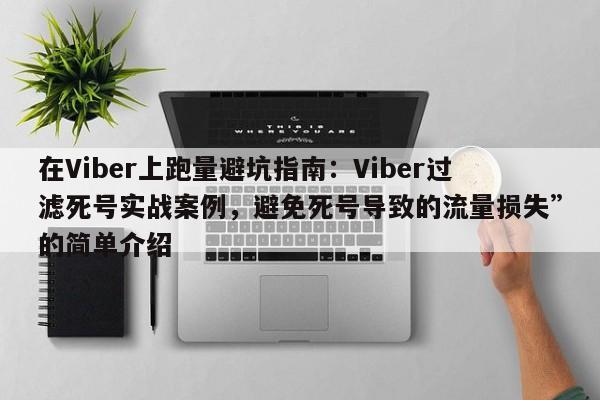 在Viber上跑量避坑指南：Viber过滤死号实战案例，避免死号导致的流量损失”的简单介绍