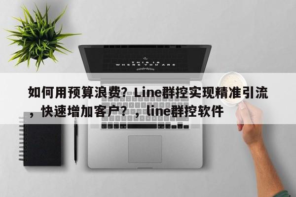 如何用预算浪费?Line群控实现精准引流,快速增加客户?,line群控软件