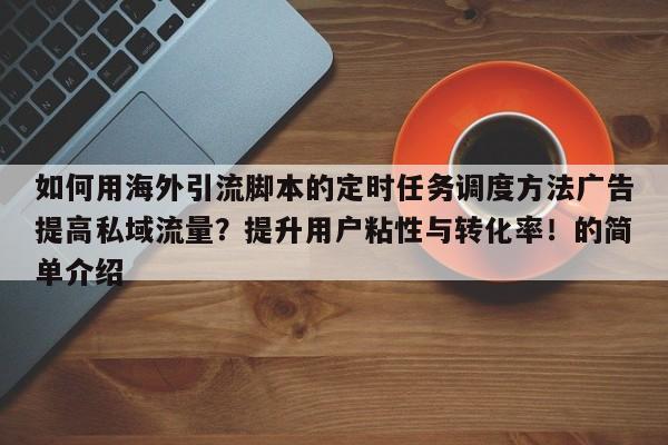 如何用海外引流脚本的定时任务调度方法广告提高私域流量?提升用户粘性与转化率!的简单介绍