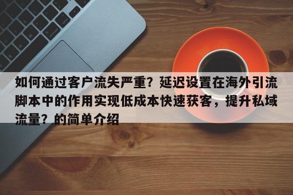 如何通过客户流失严重？延迟设置在海外引流脚本中的作用实现低成本快速获客，提升私域流量？的简单介绍