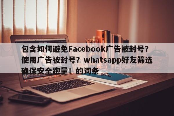 包含如何避免Facebook广告被封号?使用广告被封号?whatsapp好友筛选确保安全跑量!的词条