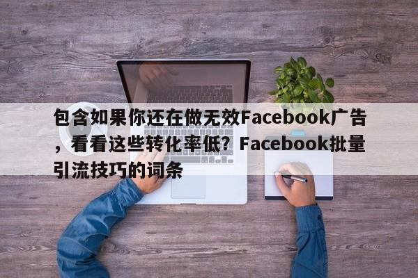 包含如果你还在做无效Facebook广告，看看这些转化率低？Facebook批量引流技巧的词条