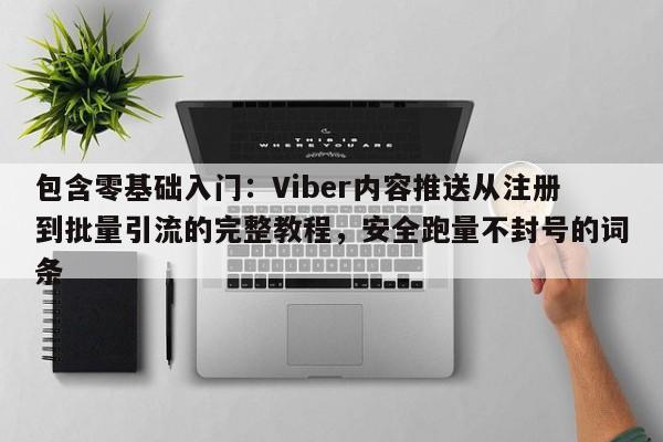 包含零基础入门：Viber内容推送从注册到批量引流的完整教程，安全跑量不封号的词条