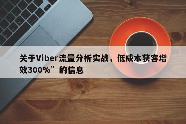 关于Viber流量分析实战，低成本获客增效300%”的信息