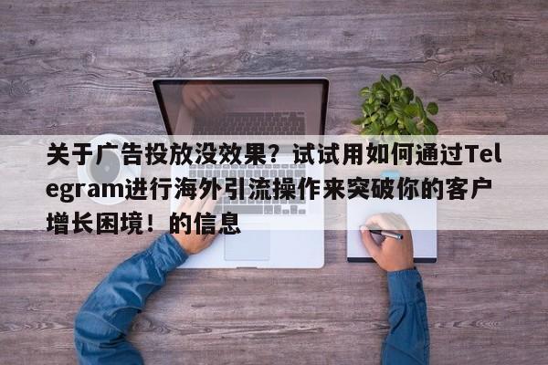 关于广告投放没效果？试试用如何通过Telegram进行海外引流操作来突破你的客户增长困境！的信息