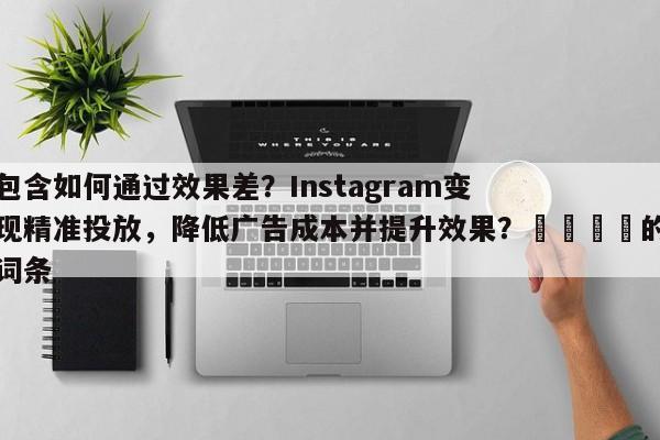 包含如何通过效果差？Instagram变现精准投放，降低广告成本并提升效果？💡的词条