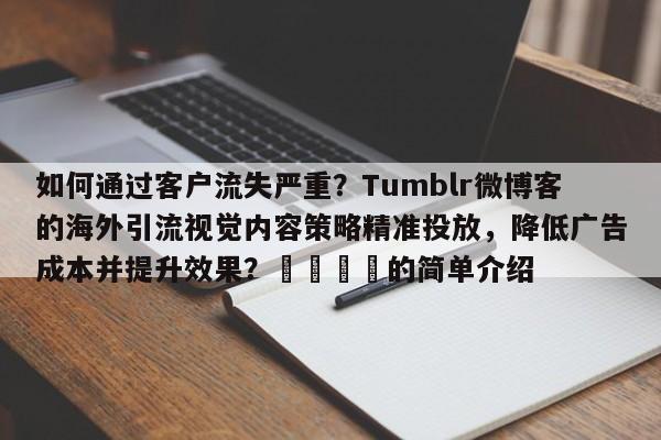 如何通过客户流失严重？Tumblr微博客的海外引流视觉内容策略精准投放，降低广告成本并提升效果？🎯的简单介绍