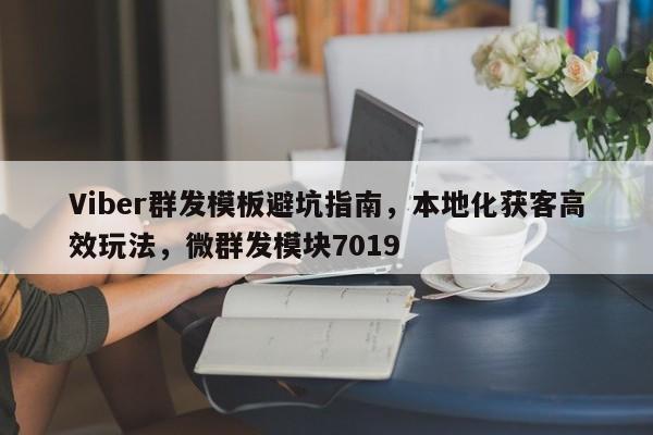 Viber群发模板避坑指南，本地化获客高效玩法，微群发模块7019