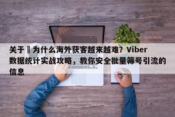 关于⚡为什么海外获客越来越难？Viber数据统计实战攻略，教你安全批量筛号引流的信息
