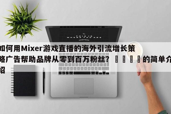 如何用Mixer游戏直播的海外引流增长策略广告帮助品牌从零到百万粉丝？📌的简单介绍